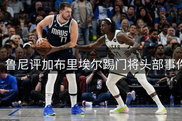 鲁尼评加布里埃尔踢门将头部事件：逃过红牌堪称侥幸